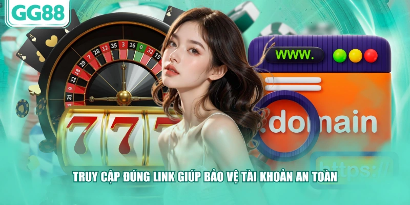 Truy cập đúng link giúp bảo vệ tài khoản an toàn